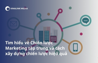 Tìm hiểu về Chiến lược Marketing tập trung và cách xây dựng chiến lược hiệu quả